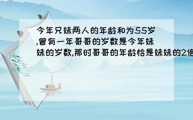 今年兄妹两人的年龄和为55岁,曾有一年哥哥的岁数是今年妹妹的岁数,那时哥哥的年龄恰是妹妹的2倍,问兄妹今年各多大