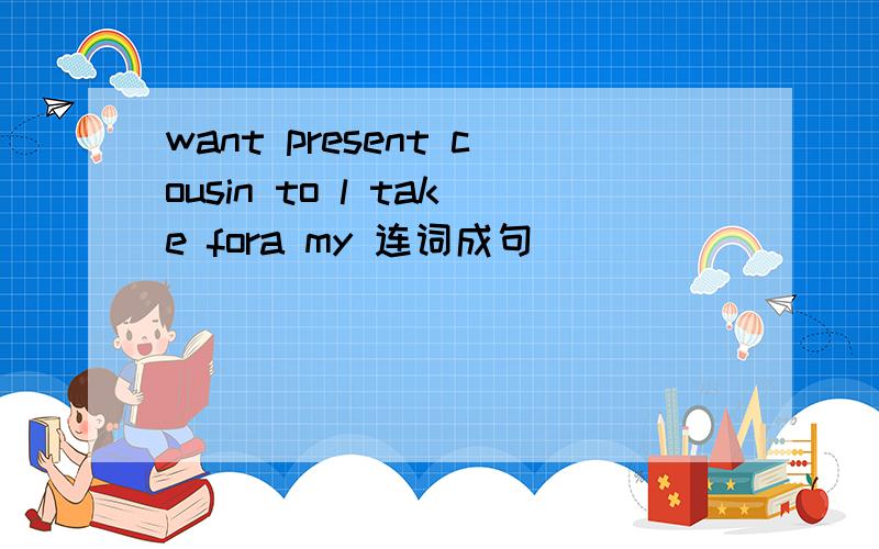 want present cousin to l take fora my 连词成句
