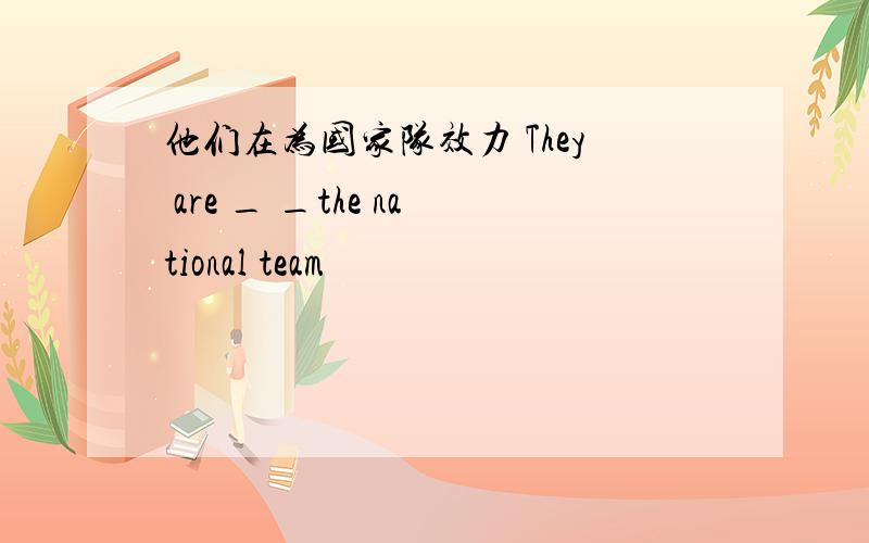 他们在为国家队效力 They are _ _the national team