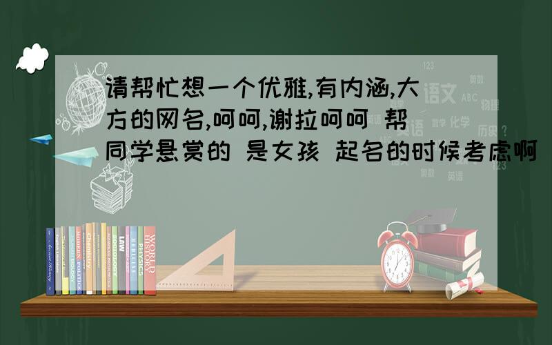 请帮忙想一个优雅,有内涵,大方的网名,呵呵,谢拉呵呵 帮同学悬赏的 是女孩 起名的时候考虑啊 有点诗意!如果她满意了 我加到50分 或 100分