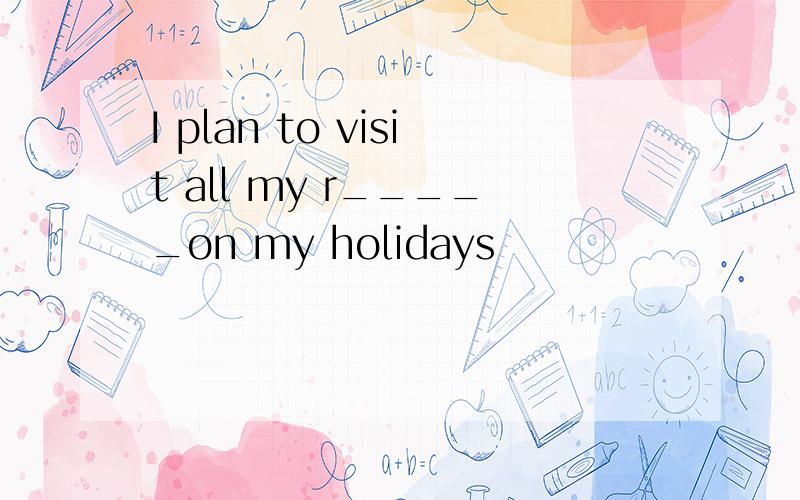 I plan to visit all my r_____on my holidays