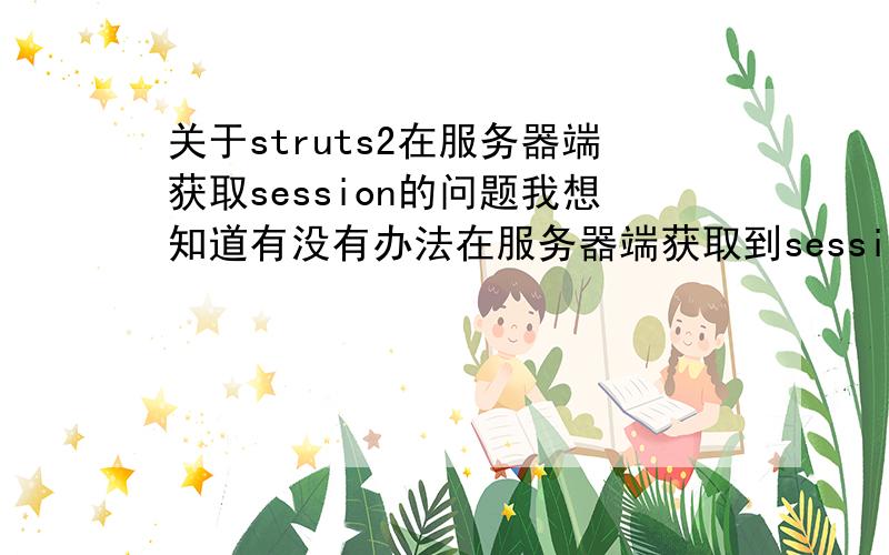 关于struts2在服务器端获取session的问题我想知道有没有办法在服务器端获取到session中属性为username的值本人新手