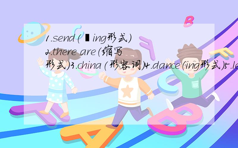 1.send(﹣ing形式)2.there are（缩写形式)3.china(形容词)4.dance（ing形式）5.let‘s（完全形式）6.family（复数形式)请直接用1.2.3.表示就可以了,