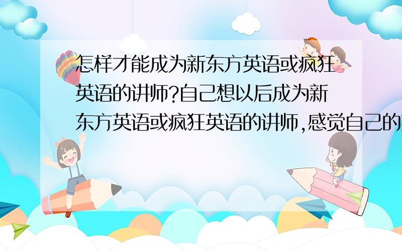 怎样才能成为新东方英语或疯狂英语的讲师?自己想以后成为新东方英语或疯狂英语的讲师,感觉自己的英语还不错.以后做讲师的话也是一个很不错的职业.就是不知道怎样才能成为新东方英语