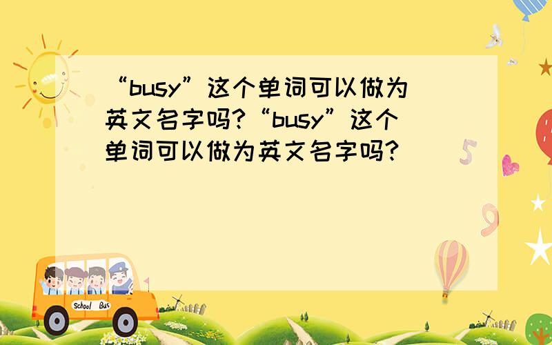 “busy”这个单词可以做为英文名字吗?“busy”这个单词可以做为英文名字吗?