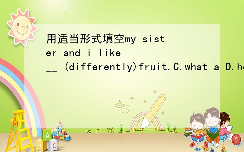 用适当形式填空my sister and i like __ (differently)fruit.C.what a D.how a为什么?C.what a D.how a为什么？是多余的。