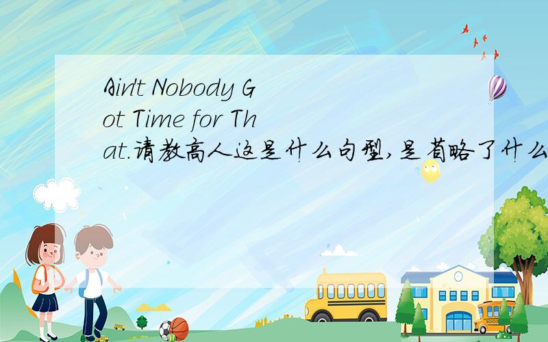 Ain't Nobody Got Time for That.请教高人这是什么句型,是省略了什么吗,总觉得怪怪的