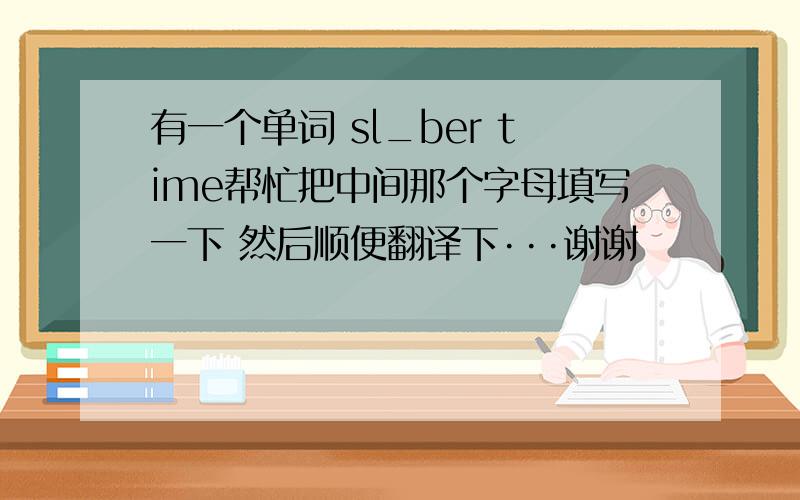 有一个单词 sl_ber time帮忙把中间那个字母填写一下 然后顺便翻译下···谢谢