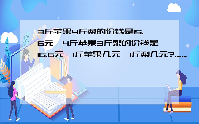 3斤苹果4斤梨的价钱是15.6元,4斤苹果3斤梨的价钱是16.6元,1斤苹果几元,1斤梨几元?.......