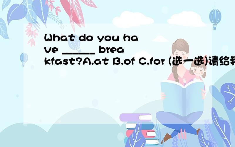 What do you have ______ breakfast?A.at B.of C.for (选一选)请给我正确的答案