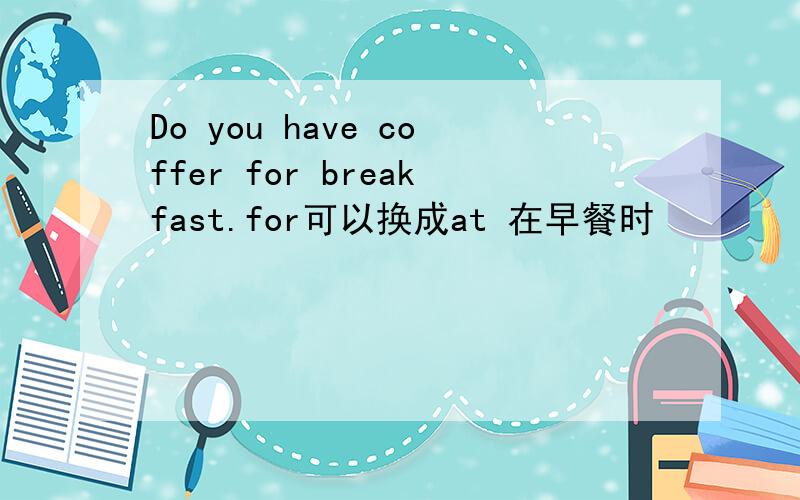 Do you have coffer for breakfast.for可以换成at 在早餐时