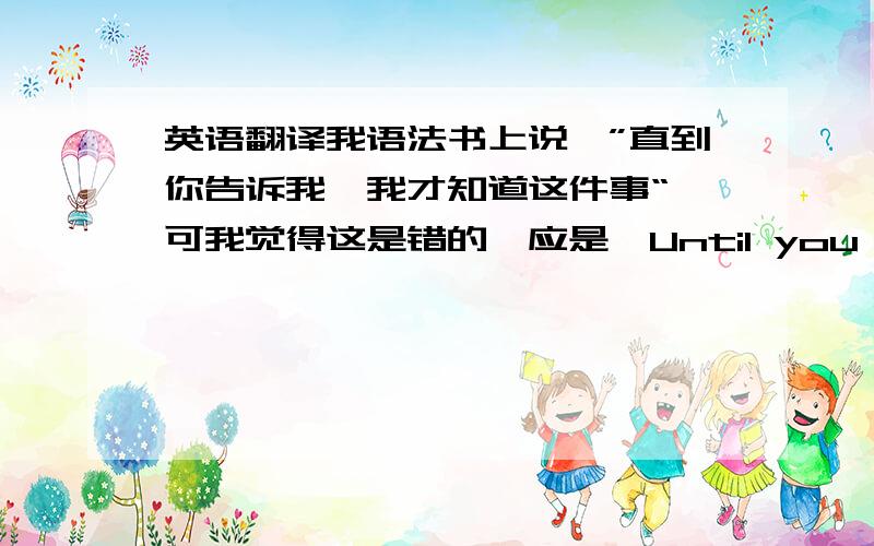 英语翻译我语法书上说,”直到你告诉我,我才知道这件事“,可我觉得这是错的,应是,Until you told me I had idea of it ,才这么翻译