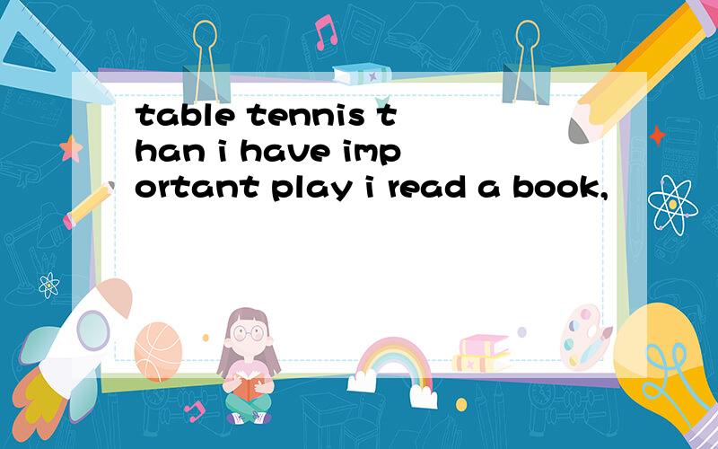 table tennis than i have important play i read a book,