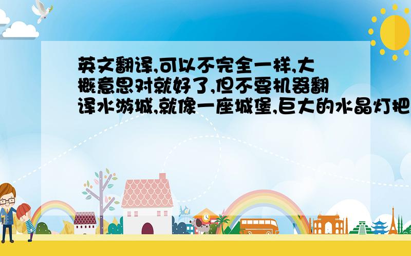 英文翻译,可以不完全一样,大概意思对就好了,但不要机器翻译水游城,就像一座城堡,巨大的水晶灯把它照得变成了金黄色,使它显得十分华丽.我看见的是我最喜欢的喷泉,水游城里面有酒店,商