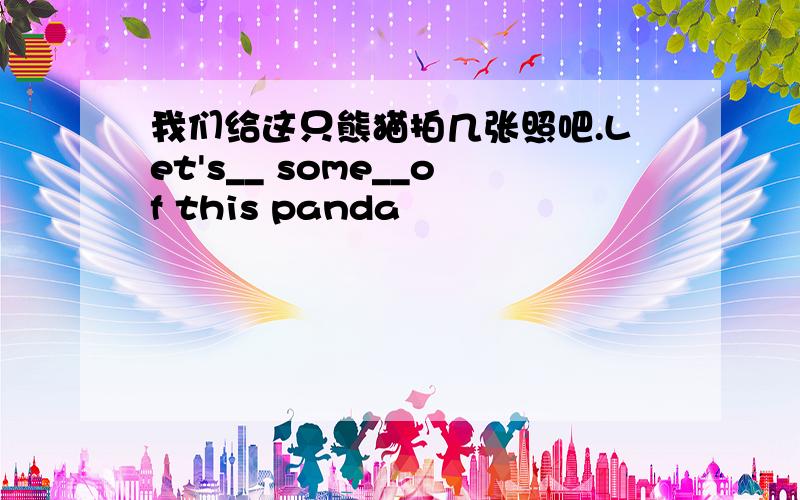 我们给这只熊猫拍几张照吧.Let's__ some__of this panda