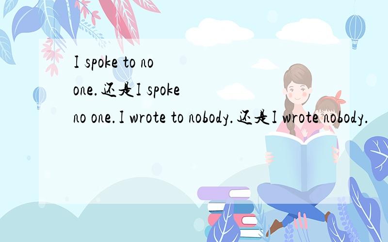 I spoke to no one.还是I spoke no one.I wrote to nobody.还是I wrote nobody.