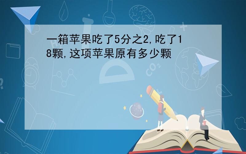 一箱苹果吃了5分之2,吃了18颗,这项苹果原有多少颗