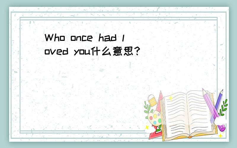 Who once had loved you什么意思?