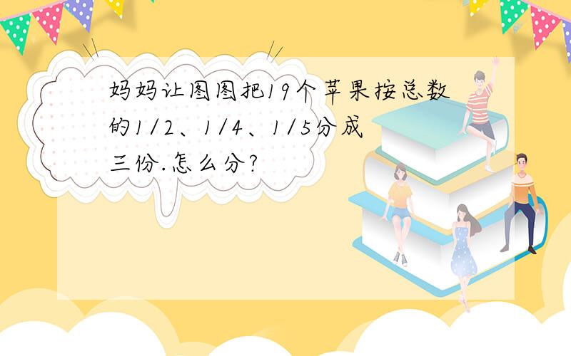 妈妈让图图把19个苹果按总数的1/2、1/4、1/5分成三份.怎么分?