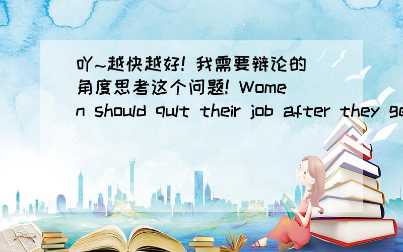 吖~越快越好! 我需要辩论的角度思考这个问题! Women should qult their job after they get married我需要专家的意见,和统计这组数据!还有好处嗯!拜托了!【其实,个人并不赞同这一观点,但,本人却不幸抽