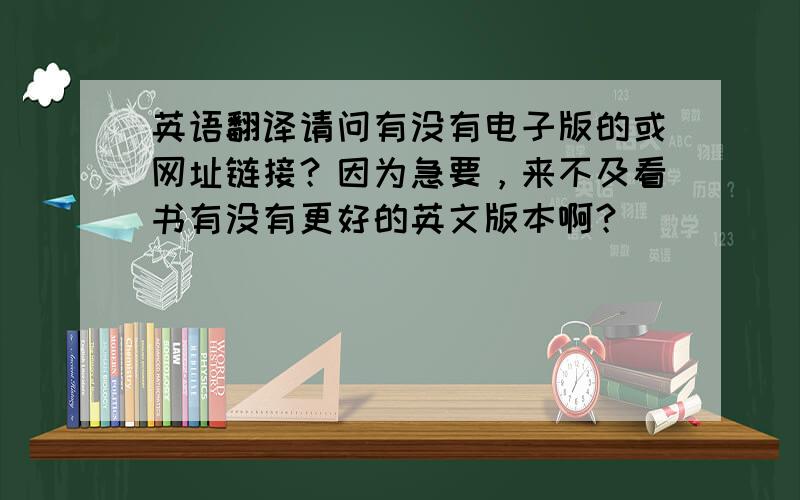 英语翻译请问有没有电子版的或网址链接？因为急要，来不及看书有没有更好的英文版本啊？