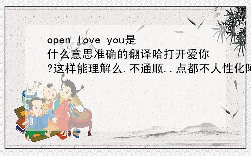 open love you是什么意思准确的翻译哈打开爱你?这样能理解么.不通顺..点都不人性化阿.   会不会是放开你的爱?