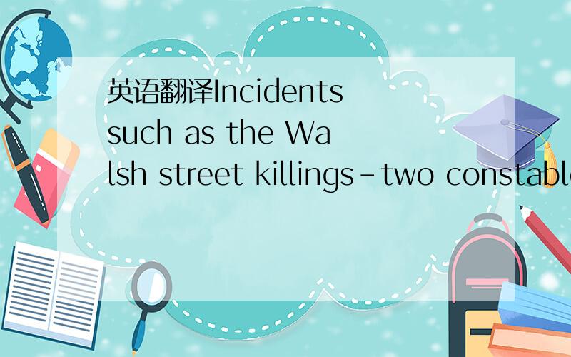 英语翻译Incidents such as the Walsh street killings-two constables were shot down in what was appearly a vendtta against police-have heightened awarness of the police as targets.Many believe that there is less to fear from extended police powers