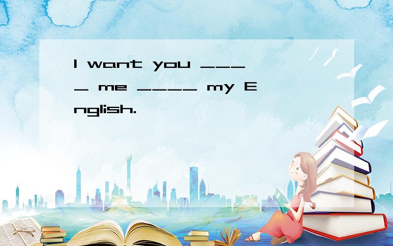 I want you ____ me ____ my English.