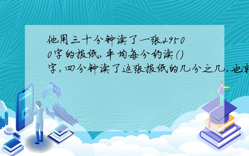 他用三十分钟读了一张29500字的报纸,平均每分约读（）字,四分钟读了这张报纸的几分之几,也就是（）%.