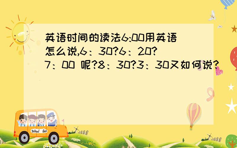 英语时间的读法6:00用英语怎么说,6：30?6：20?7：00 呢?8：30?3：30又如何说?