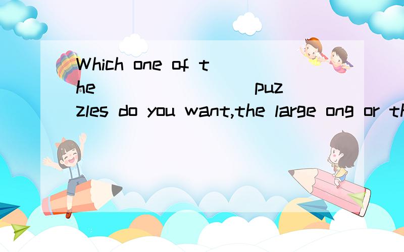 Which one of the ________puzzles do you want,the large ong or the small one?