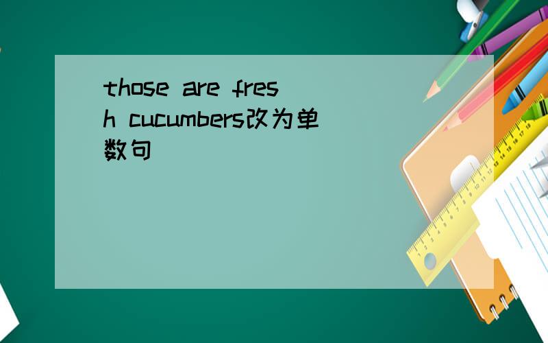 those are fresh cucumbers改为单数句