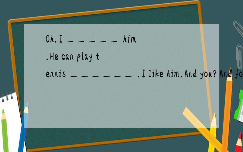 Oh,I _____ him.He can play tennis ______ .I like him.And you?And four _______,he has some vegetable ,broccoli,carrots,and so on(等）.Dese he eat ________ for dinner.