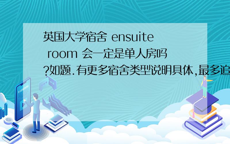 英国大学宿舍 ensuite room 会一定是单人房吗?如题.有更多宿舍类型说明具体,最多追加到100.zxtuy1234gc 请问你确定么?还有我在BAIDU Hi跟你说话,看到请回话……