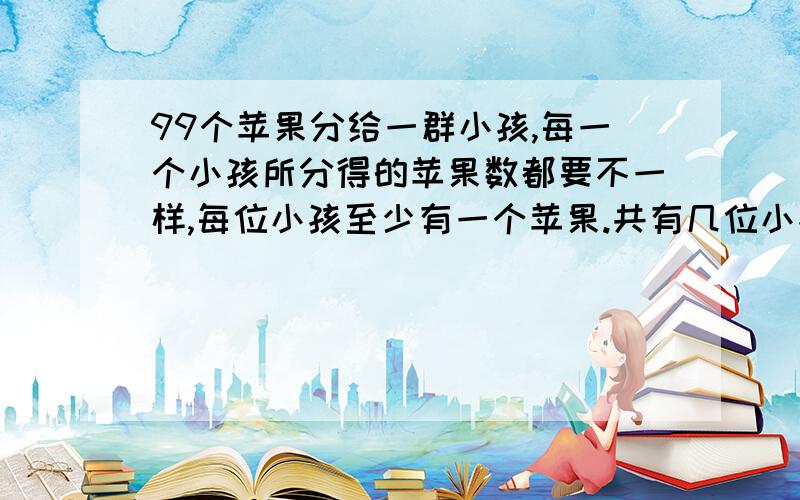 99个苹果分给一群小孩,每一个小孩所分得的苹果数都要不一样,每位小孩至少有一个苹果.共有几位小孩?