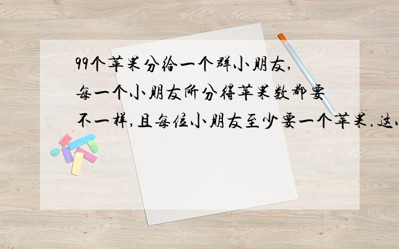 99个苹果分给一个群小朋友,每一个小朋友所分得苹果数都要不一样,且每位小朋友至少要一个苹果.这小群小