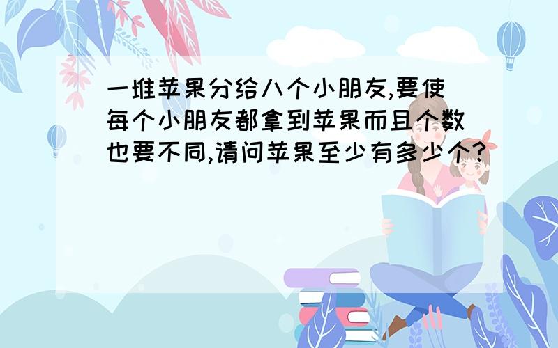 一堆苹果分给八个小朋友,要使每个小朋友都拿到苹果而且个数也要不同,请问苹果至少有多少个?