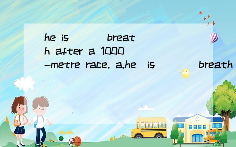 he is ___breath after a 1000-metre race. a.he  is  ___breath  after  a  1000-metre  race.a.out   b.out  of   c.out  off   d.without