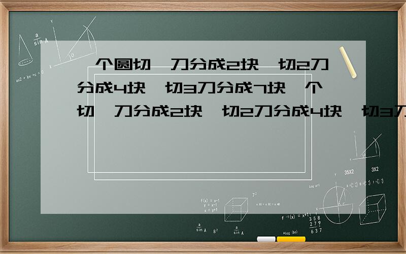 一个圆切一刀分成2块,切2刀分成4块,切3刀分成7块一个切一刀分成2块,切2刀分成4块,切3刀分成7块,请问：切5刀分成几块,N刀呢?请写出解题思路与答案!最多的~所有切得到的圆都是指最多的情况