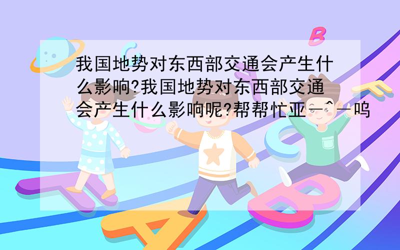 我国地势对东西部交通会产生什么影响?我国地势对东西部交通会产生什么影响呢?帮帮忙亚－^－呜