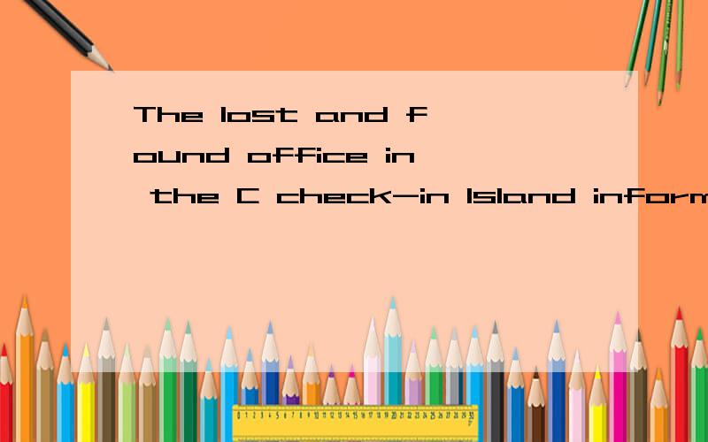 The lost and found office in the C check-in Island information desk.请问这句话的英文是对的吗?如果如果不对,请问怎么改呢?