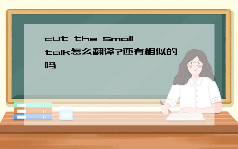 cut the small talk怎么翻译?还有相似的吗>