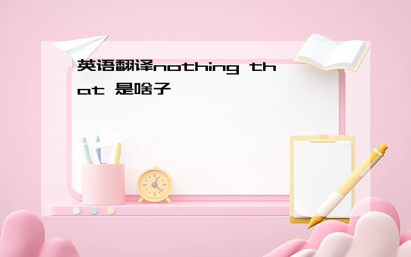 英语翻译nothing that 是啥子】】