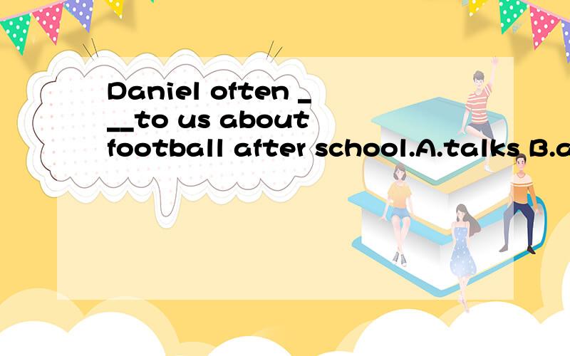 Daniel often ___to us about football after school.A.talks B.asks.C.says.D.tells.
