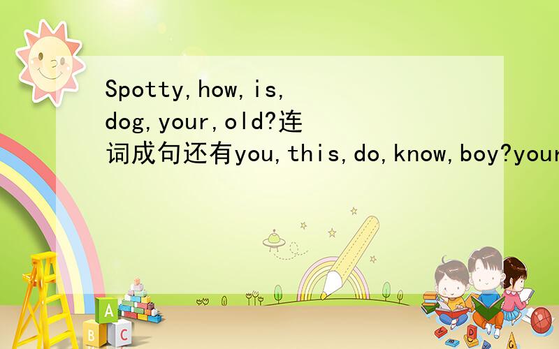 Spotty,how,is,dog,your,old?连词成句还有you,this,do,know,boy?your,polite,new,are,and,helpful,all,feiends.都是连词成句....全答出来送5分..