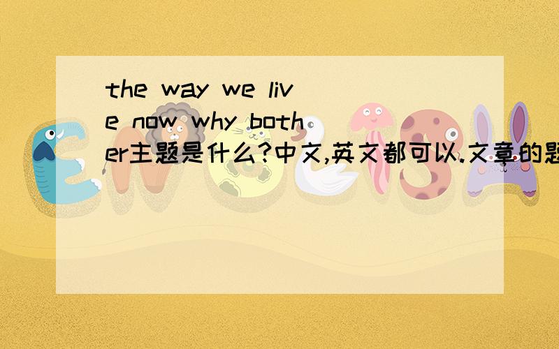 the way we live now why bother主题是什么?中文,英文都可以.文章的题目是 the way we live now why bother?百度有英文但是看不太懂,求主题思想.