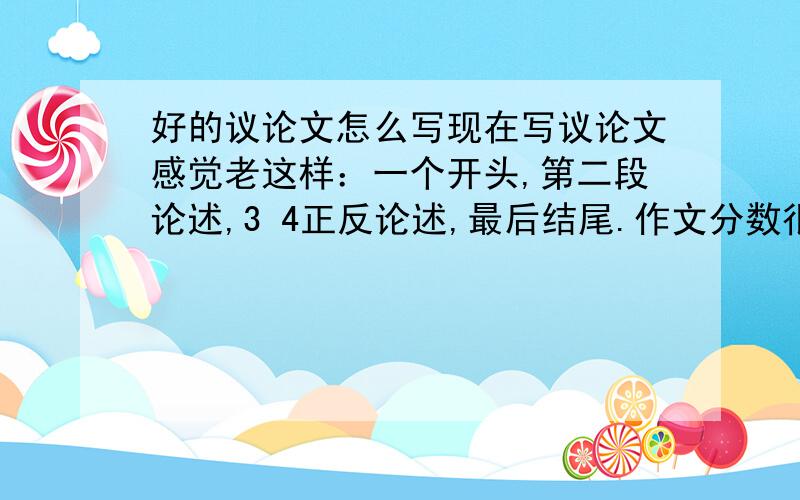 好的议论文怎么写现在写议论文感觉老这样：一个开头,第二段论述,3 4正反论述,最后结尾.作文分数很一般,不知怎么提高帮忙提供一些写议论文比较好的材料或论述的方式那我举个例子,写谦