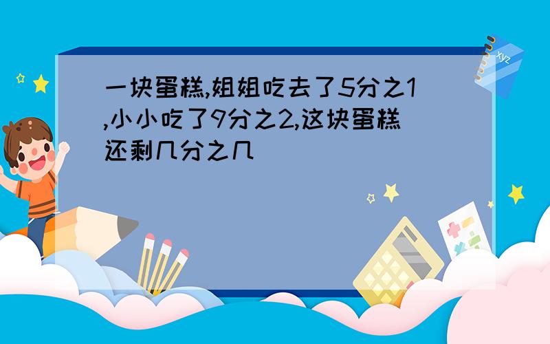 一块蛋糕,姐姐吃去了5分之1,小小吃了9分之2,这块蛋糕还剩几分之几