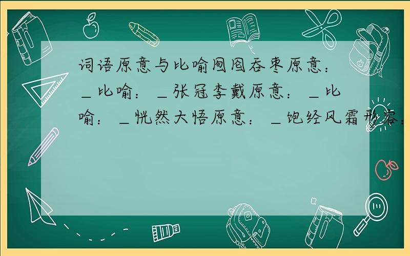 词语原意与比喻囫囵吞枣原意：＿比喻：＿张冠李戴原意：＿比喻：＿恍然大悟原意：＿饱经风霜形容：＿