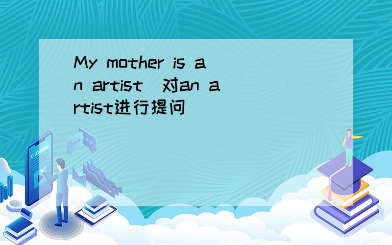 My mother is an artist(对an artist进行提问)